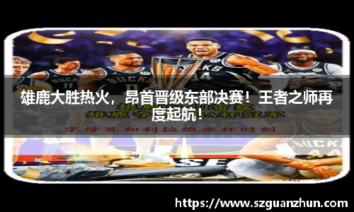雄鹿大胜热火，昂首晋级东部决赛！王者之师再度起航！