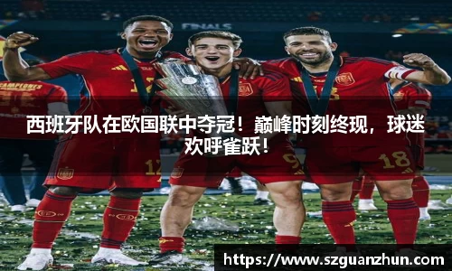 西班牙队在欧国联中夺冠！巅峰时刻终现，球迷欢呼雀跃！