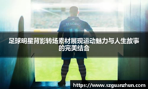 足球明星背影转场素材展现运动魅力与人生故事的完美结合