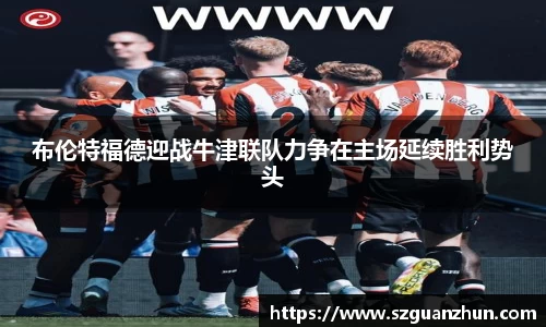 布伦特福德迎战牛津联队力争在主场延续胜利势头