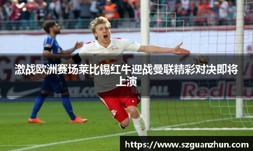 激战欧洲赛场莱比锡红牛迎战曼联精彩对决即将上演