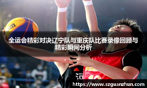 全运会精彩对决辽宁队与重庆队比赛录像回顾与精彩瞬间分析