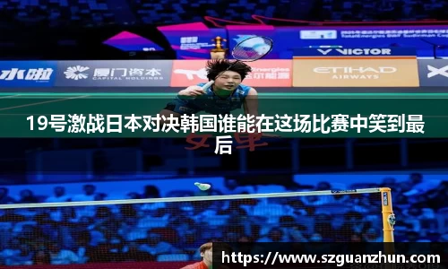 19号激战日本对决韩国谁能在这场比赛中笑到最后
