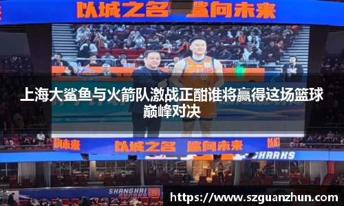 上海大鲨鱼与火箭队激战正酣谁将赢得这场篮球巅峰对决