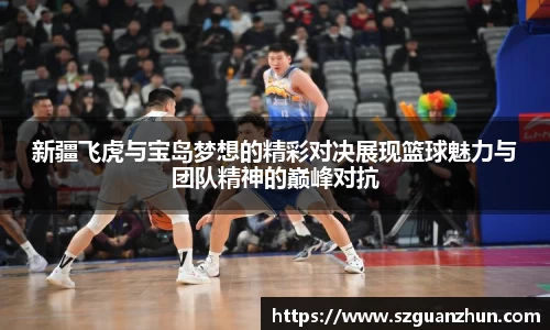 新疆飞虎与宝岛梦想的精彩对决展现篮球魅力与团队精神的巅峰对抗