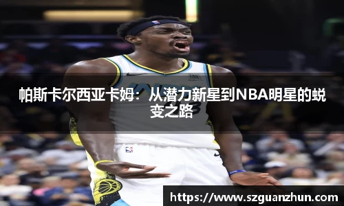 帕斯卡尔西亚卡姆：从潜力新星到NBA明星的蜕变之路