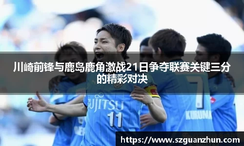 川崎前锋与鹿岛鹿角激战21日争夺联赛关键三分的精彩对决