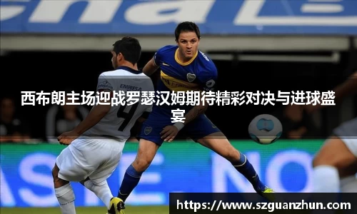 西布朗主场迎战罗瑟汉姆期待精彩对决与进球盛宴
