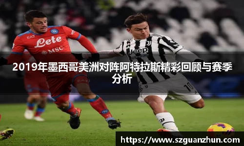 2019年墨西哥美洲对阵阿特拉斯精彩回顾与赛季分析