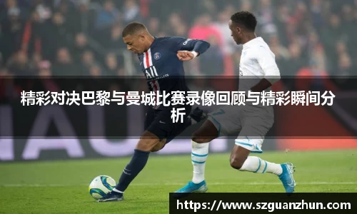 精彩对决巴黎与曼城比赛录像回顾与精彩瞬间分析