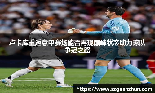 卢卡库重返意甲赛场能否再现巅峰状态助力球队争冠之路