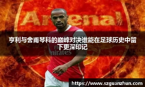 亨利与舍甫琴科的巅峰对决谁能在足球历史中留下更深印记
