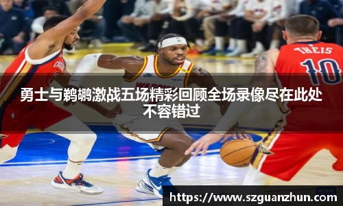 勇士与鹈鹕激战五场精彩回顾全场录像尽在此处不容错过