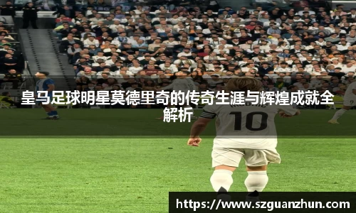 皇马足球明星莫德里奇的传奇生涯与辉煌成就全解析