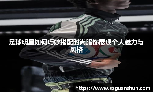 足球明星如何巧妙搭配时尚服饰展现个人魅力与风格