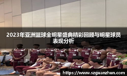 2023年亚洲篮球全明星盛典精彩回顾与明星球员表现分析